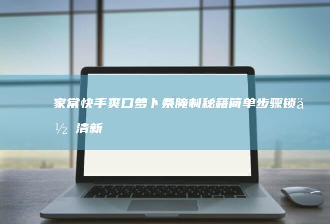 家常快手爽口萝卜条腌制秘籍：简单步骤锁住清新滋味